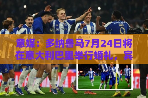 意媒:多纳鲁马7月24日将在意大利巴里举行婚礼,宾客名单仍保密 意媒:多纳鲁马7月24日将在意大利巴里举行婚礼,宾客名单仍保密