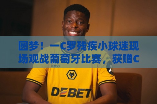 圆梦！一C罗残疾小球迷现场观战葡萄牙比赛，获赠C罗签名足球