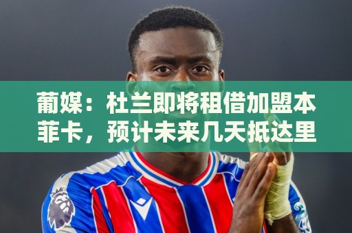 葡媒:杜兰即将租借加盟本菲卡,预计未来几天抵达里斯本 葡媒:杜兰即将租借加盟本菲卡,预计未来几天抵达里斯本