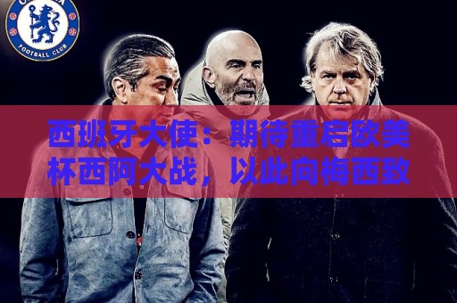 西班牙大使：期待重启欧美杯西阿大战，以此向梅西致敬