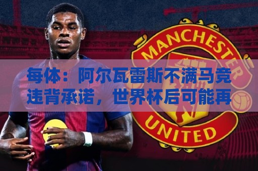每体：阿尔瓦雷斯不满马竞违背承诺，世界杯后可能再次发声要离队
