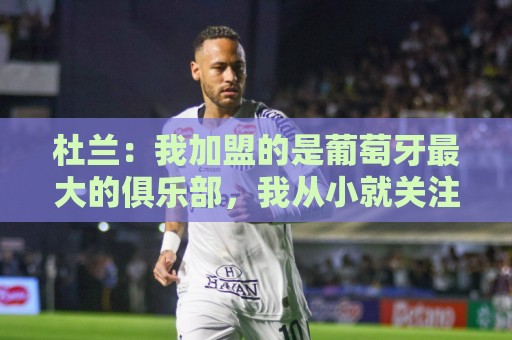 杜兰：我加盟的是葡萄牙最大的俱乐部，我从小就关注着本菲卡