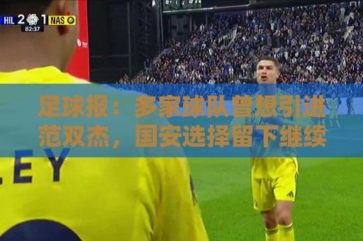 足球报：多家球队曾想引进范双杰，国安选择留下继续培养