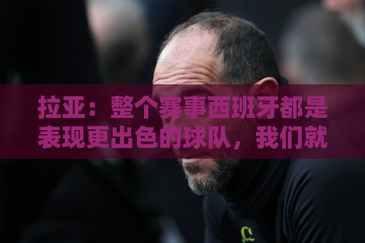 拉亚：整个赛事西班牙都是表现更出色的球队，我们就像一个大家庭