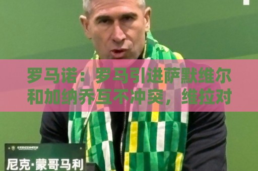 罗马诺:罗马引进萨默维尔和加纳乔互不冲突,维拉对前者很感兴趣 罗马诺:罗马引进萨默维尔和加纳乔互不冲突,维拉对前者很感兴趣