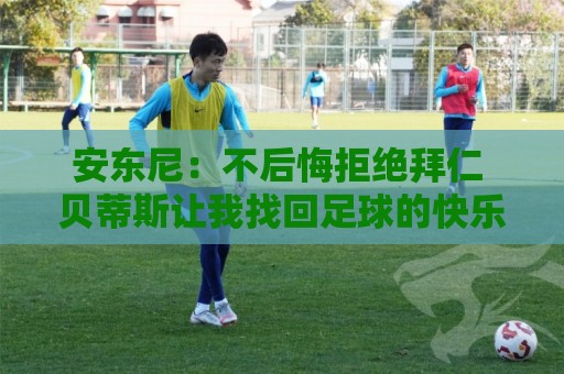 安东尼:不后悔拒绝拜仁 贝蒂斯让我找回足球的快乐 曼联让我成熟 安东尼:不后悔拒绝拜仁 贝蒂斯让我找回足球的快乐 曼联让我成熟