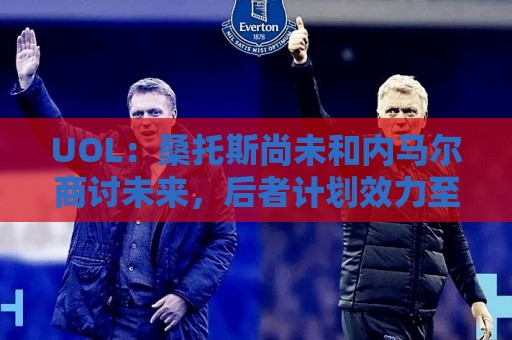 UOL：桑托斯尚未和内马尔商讨未来，后者计划效力至今年12月