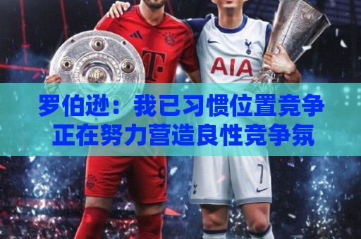 罗伯逊:我已习惯位置竞争 正在努力营造良性竞争氛围 罗伯逊:我已习惯位置竞争 正在努力营造良性竞争氛围