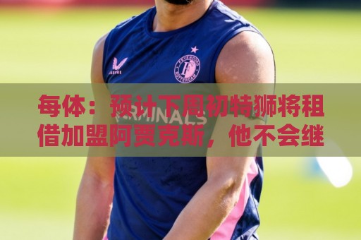 每体：预计下周初特狮将租借加盟阿贾克斯，他不会继续随巴萨集训