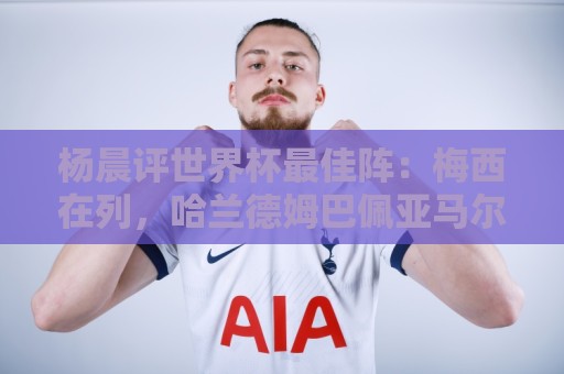 杨晨评世界杯最佳阵：梅西在列，哈兰德姆巴佩亚马尔领衔进攻阵