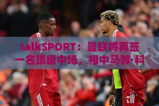 talkSPORT：曼联将再签一名顶级中场，相中马努·科内和楚阿梅尼
