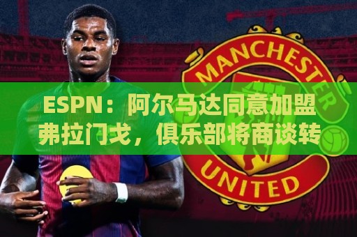 ESPN：阿尔马达同意加盟弗拉门戈，俱乐部将商谈转会费