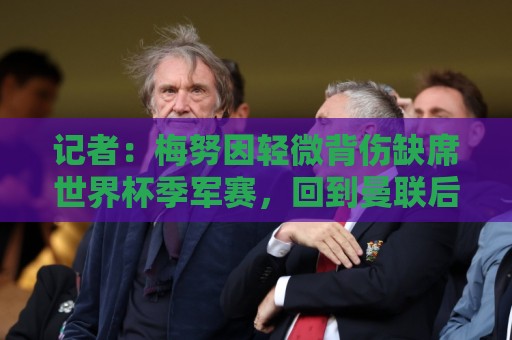 记者：梅努因轻微背伤缺席世界杯季军赛，回到曼联后能投入合练