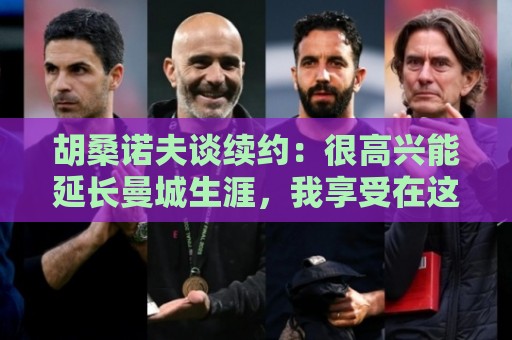 胡桑诺夫谈续约：很高兴能延长曼城生涯，我享受在这里的每一分钟