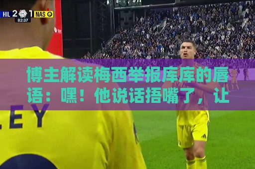 博主解读梅西举报库库的唇语：嘿！他说话捂嘴了，让VAR仔细看看