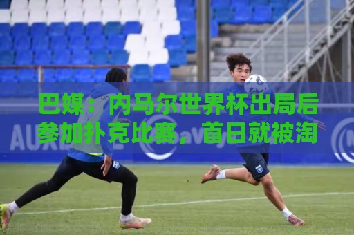 巴媒：内马尔世界杯出局后参加扑克比赛，首日就被淘汰