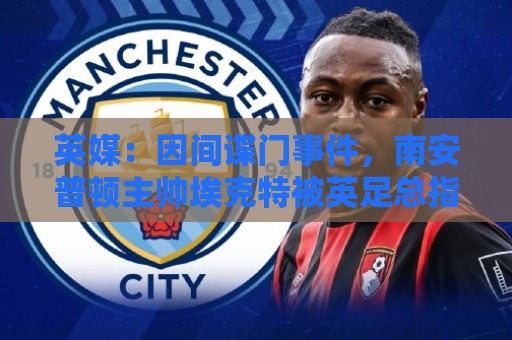 英媒:因间谍门事件,南安普顿主帅埃克特被英足总指控三项违规 英媒:因间谍门事件,南安普顿主帅埃克特被英足总指控三项违规