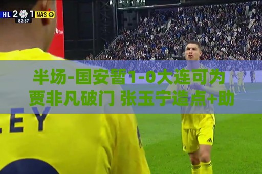 半场-国安暂1-0大连可为 贾非凡破门 张玉宁造点+助攻+进球均被吹 半场-国安暂1-0大连可为 贾非凡破门 张玉宁造点+助攻+进球均被吹
