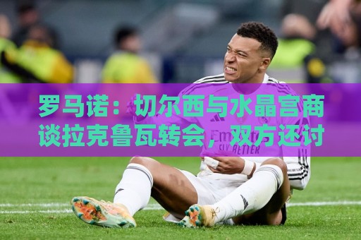 罗马诺：切尔西与水晶宫商谈拉克鲁瓦转会，双方还讨论过迪萨西