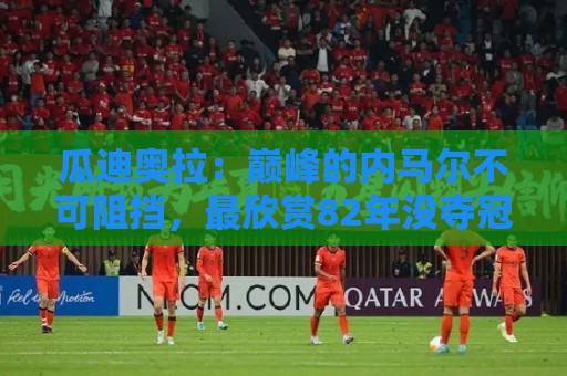 瓜迪奥拉：巅峰的内马尔不可阻挡，最欣赏82年没夺冠的那支巴西队