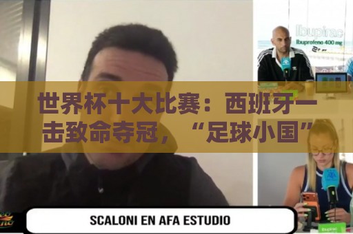 世界杯十大比赛：西班牙一击致命夺冠，“足球小国”爆出大冷门