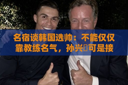 名宿谈韩国选帅：不能仅仅靠教练名气，孙兴慜可是接受过穆帅指导