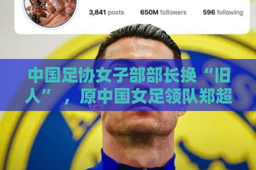 中国足协女子部部长换“旧人” ，原中国女足领队郑超勇回归