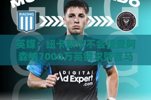 英媒：纽卡斯尔不会接受阿森纳7000万英镑求购吉马良斯，要价1亿
