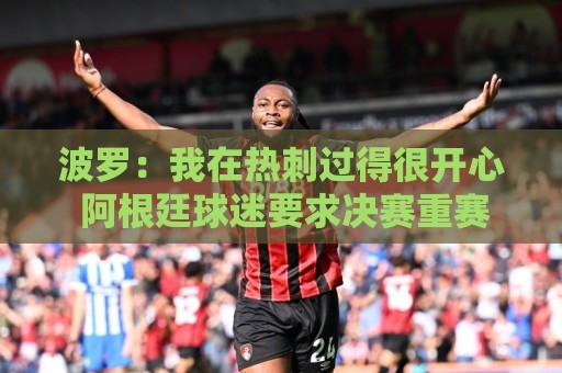波罗:我在热刺过得很开心 阿根廷球迷要求决赛重赛?不关我的事 波罗:我在热刺过得很开心 阿根廷球迷要求决赛重赛?不关我的事