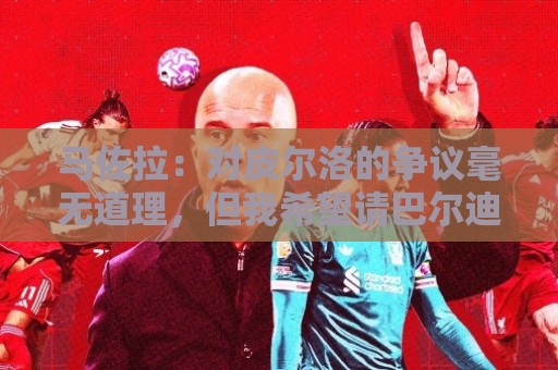 马佐拉：对皮尔洛的争议毫无道理，但我希望请巴尔迪尼或孔蒂执教