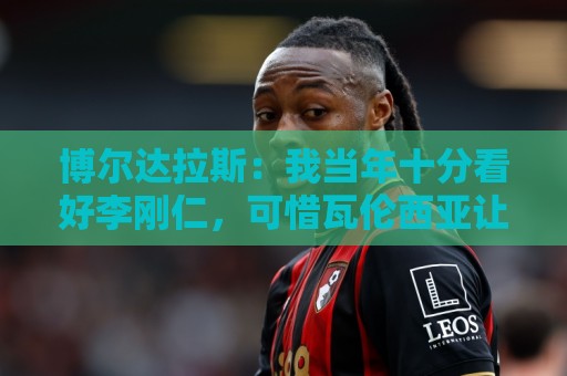 博尔达拉斯：我当年十分看好李刚仁，可惜瓦伦西亚让他自由身离队