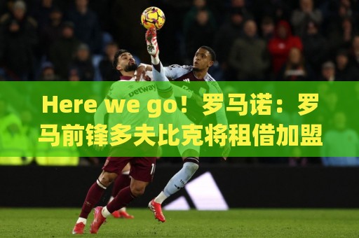 Here we go！罗马诺：罗马前锋多夫比克将租借加盟博洛尼亚