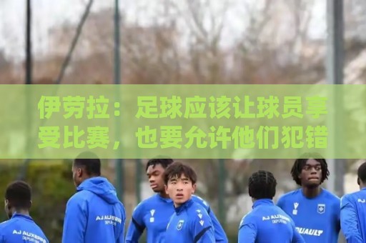 伊劳拉：足球应该让球员享受比赛，也要允许他们犯错