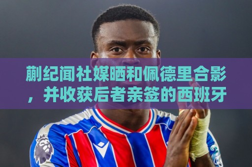 蒯纪闻社媒晒和佩德里合影，并收获后者亲签的西班牙队球衣