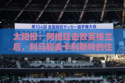 太阳报：阿根廷击败英格兰后，利马和麦卡利斯特的住宅加强了安保