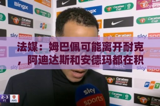 法媒：姆巴佩可能离开耐克，阿迪达斯和安德玛都在积极争取他