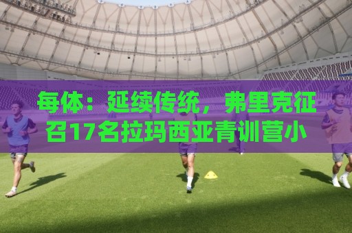 每体：延续传统，弗里克征召17名拉玛西亚青训营小将参加季前赛