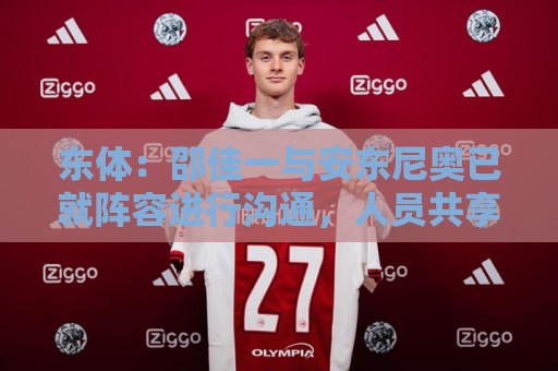 东体：邵佳一与安东尼奥已就阵容进行沟通，人员共享不存在障碍
