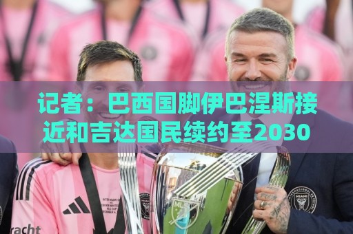 记者：巴西国脚伊巴涅斯接近和吉达国民续约至2030年