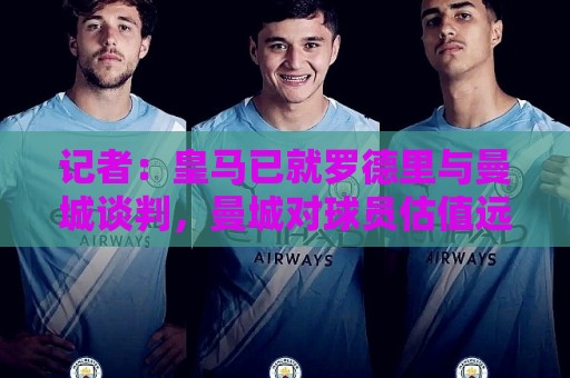 记者：皇马已就罗德里与曼城谈判，曼城对球员估值远高于5000万欧