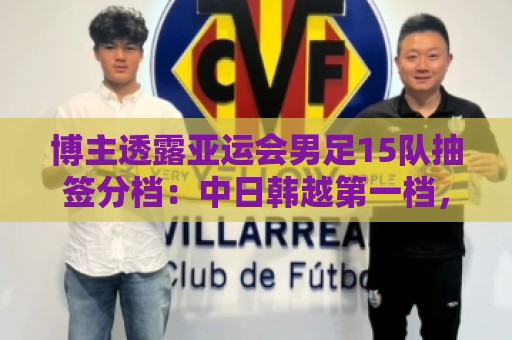 博主透露亚运会男足15队抽签分档：中日韩越第一档，伊拉克退出