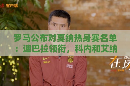 罗马公布对戛纳热身赛名单：迪巴拉领衔，科内和艾纳维尚未归队