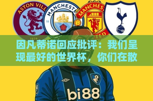 因凡蒂诺回应批评：我们呈现最好的世界杯，你们在散布仇恨与谣言