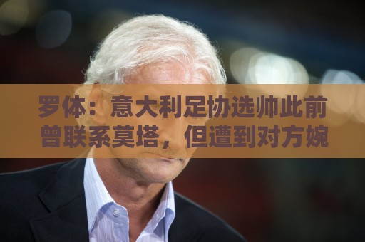 罗体：意大利足协选帅此前曾联系莫塔，但遭到对方婉拒