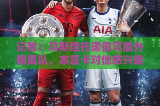 记者：马斯坦托诺很可能外租离队，本菲卡对他感兴趣