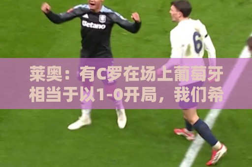 莱奥：有C罗在场上葡萄牙相当于以1-0开局，我们希望继续依靠他