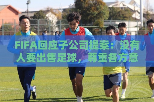 FIFA回应子公司提案：没有人要出售足球，尊重各方意见将推进协商