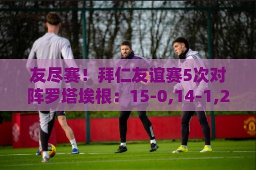 友尽赛！拜仁友谊赛5次对阵罗塔埃根：15-0,14-1,27-0,23-0,20-2