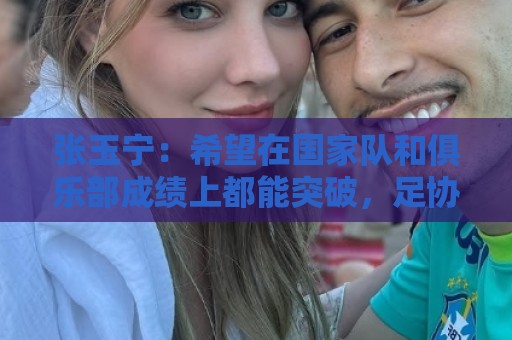 张玉宁：希望在国家队和俱乐部成绩上都能突破，足协杯冲击冠军