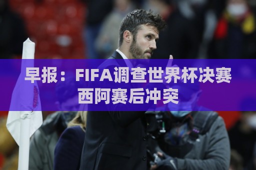 早报:FIFA调查世界杯决赛西阿赛后冲突 早报:FIFA调查世界杯决赛西阿赛后冲突